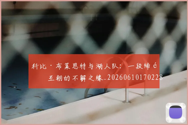 科比·布莱恩特与湖人队:一段缔造王朝的不解之缘_20260610170228