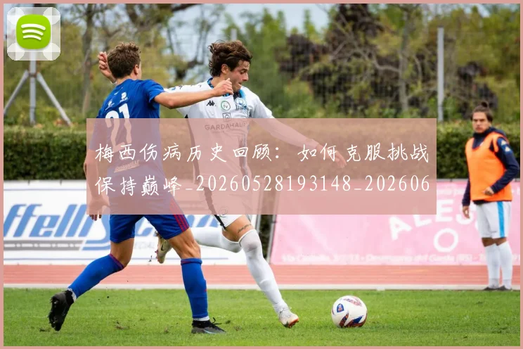 梅西伤病历史回顾:如何克服挑战保持巅峰_20260528193148_20260609220901