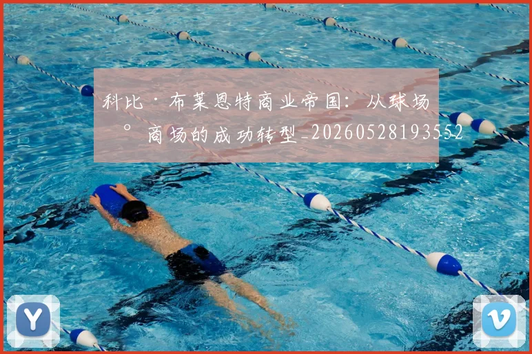 科比·布莱恩特商业帝国：从球场到商场的成功转型_20260528193552