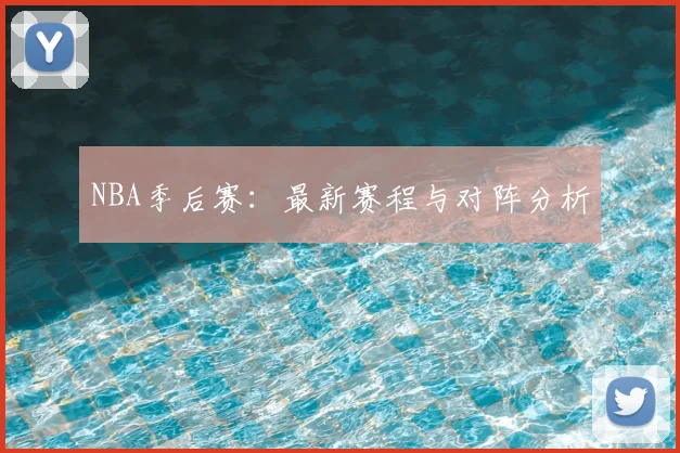 NBA季后赛：最新赛程与对阵分析