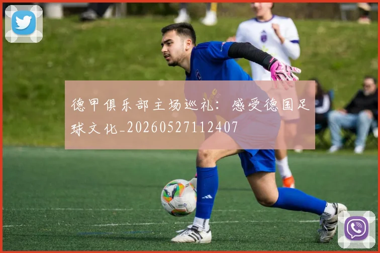 德甲俱乐部主场巡礼：感受德国足球文化_20260527112407