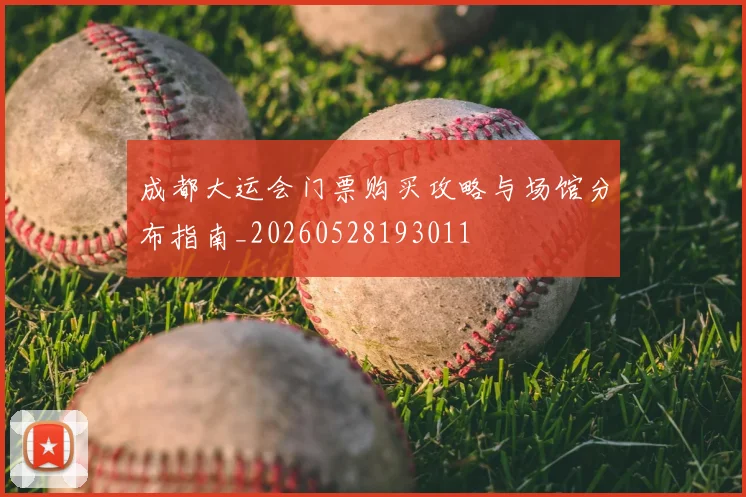 成都大运会门票购买攻略与场馆分布指南_20260528193011