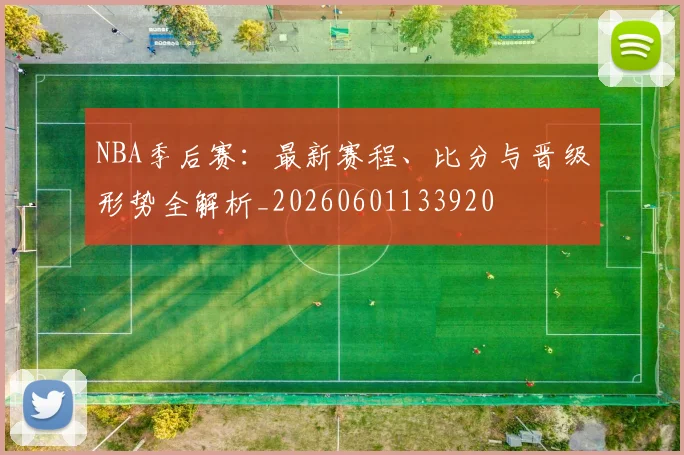 NBA季后赛：最新赛程、比分与晋级形势全解析_20260601133920