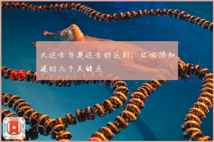 大运会与奥运会的区别:你必须知道的几个关键点