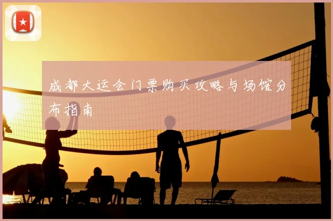 成都大运会门票购买攻略与场馆分布指南