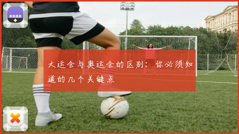 大运会与奥运会的区别：你必须知道的几个关键点
