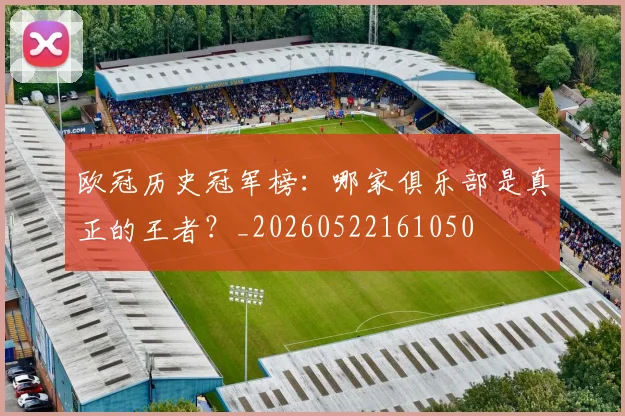 欧冠历史冠军榜:哪家俱乐部是真正的王者?_20260522161050
