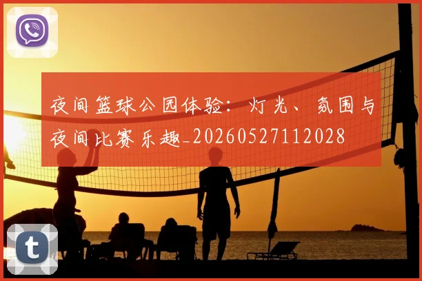 夜间篮球公园体验:灯光、氛围与夜间比赛乐趣_20260527112028