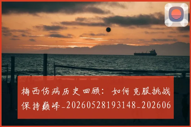 梅西伤病历史回顾：如何克服挑战保持巅峰_20260528193148_20260609220901