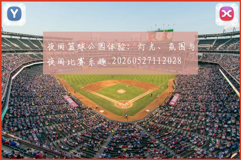 夜间篮球公园体验:灯光、氛围与夜间比赛乐趣_20260527112028
