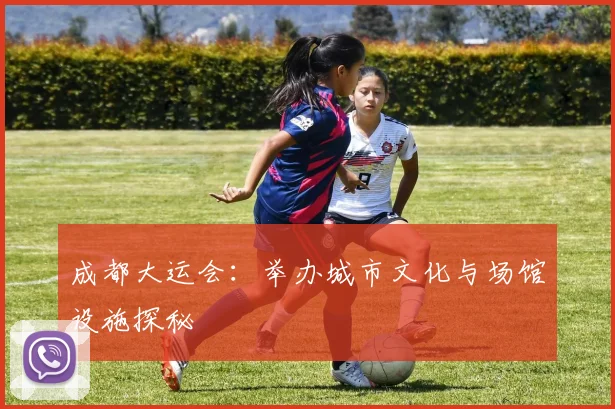 成都大运会：举办城市文化与场馆设施探秘